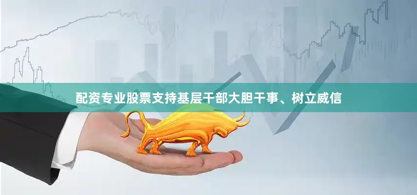 配资专业股票支持基层干部大胆干事、树立威信