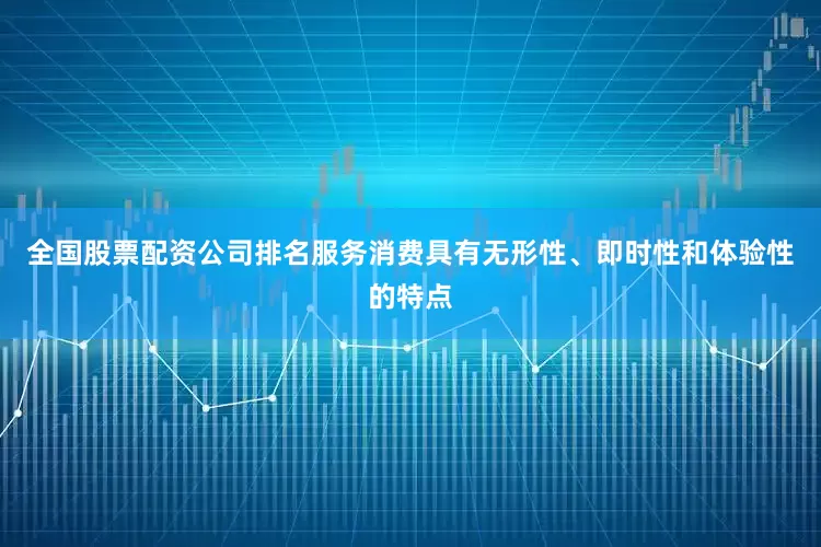 全国股票配资公司排名服务消费具有无形性、即时性和体验性的特点